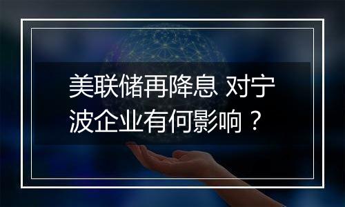 美联储再降息 对宁波企业有何影响?