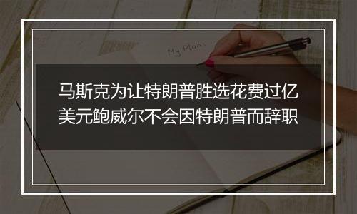 马斯克为让特朗普胜选花费过亿美元鲍威尔不会因特朗普而辞职