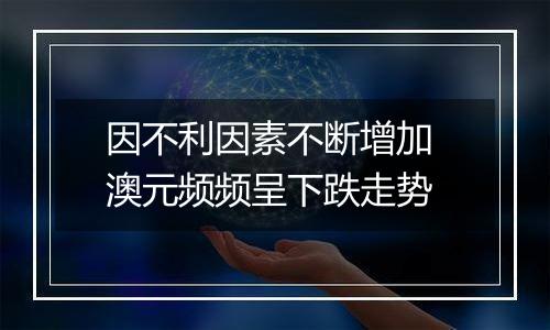 因不利因素不断增加 澳元频频呈下跌走势