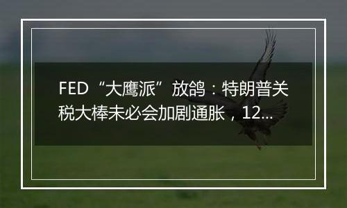FED“大鹰派”放鸽:特朗普关税大棒未必会加剧通胀,12月或会降息!