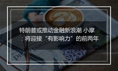 特朗普或推动金融新浪潮 小摩:将迎接“有影响力”的前两年