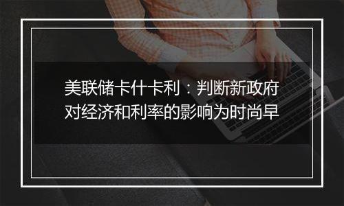美联储卡什卡利:判断新政府对经济和利率的影响为时尚早