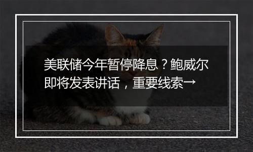 美联储今年暂停降息?鲍威尔即将发表讲话,重要线索→