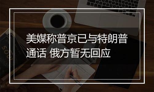 美媒称普京已与特朗普通话 俄方暂无回应