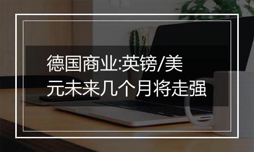 德国商业:英镑/美元未来几个月将走强