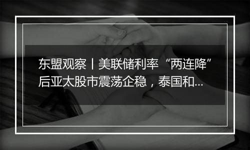 东盟观察丨美联储利率“两连降”后亚太股市震荡企稳,泰国和菲律宾料将降息刺激经济