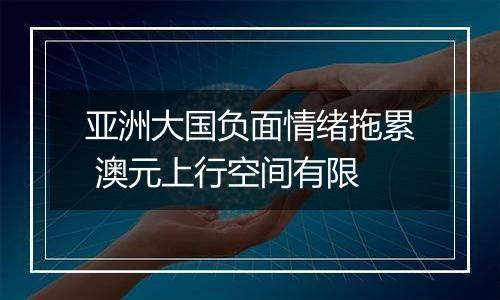 亚洲大国负面情绪拖累 澳元上行空间有限