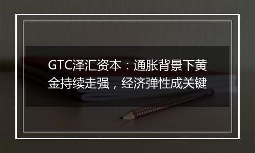 GTC泽汇资本：通胀背景下黄金持续走强，经济弹性成关键