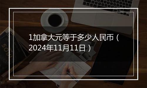 1加拿大元等于多少人民币(2024年11月11日)