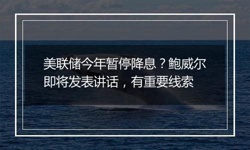美联储今年暂停降息?鲍威尔即将发表讲话,有重要线索