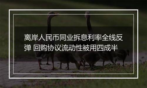 离岸人民币同业拆息利率全线反弹 回购协议流动性被用四成半