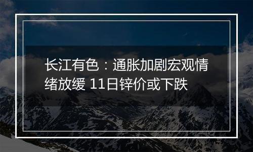 长江有色:通胀加剧宏观情绪放缓 11日锌价或下跌