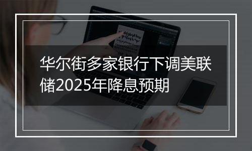 华尔街多家银行下调美联储2025年降息预期
