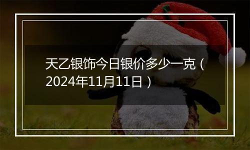 天乙银饰今日银价多少一克（2024年11月11日）