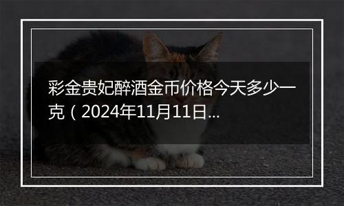 彩金贵妃醉酒金币价格今天多少一克(2024年11月11日)