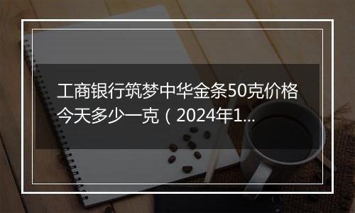 工商银行筑梦中华金条50克价格今天多少一克(2024年11月11日)