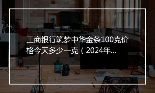 工商银行筑梦中华金条100克价格今天多少一克(2024年11月11日)