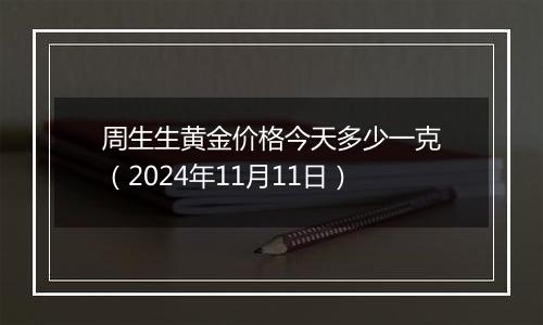 周生生黄金价格今天多少一克（2024年11月11日）