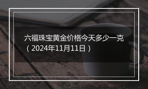 六福珠宝黄金价格今天多少一克(2024年11月11日)