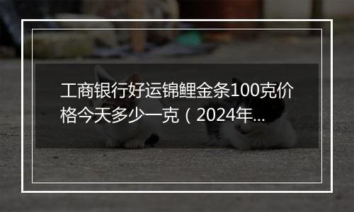 工商银行好运锦鲤金条100克价格今天多少一克(2024年11月11日)