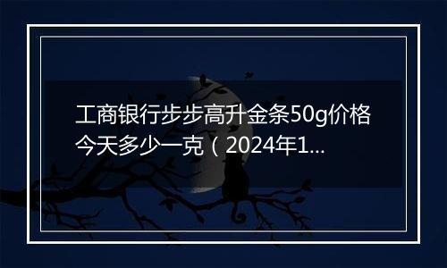 工商银行步步高升金条50g价格今天多少一克(2024年11月11日)