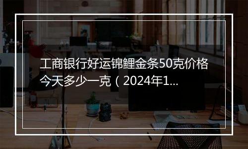 工商银行好运锦鲤金条50克价格今天多少一克(2024年11月11日)