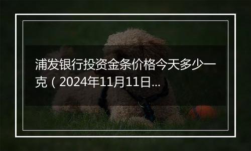浦发银行投资金条价格今天多少一克(2024年11月11日)
