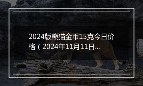2024版熊猫金币15克今日价格（2024年11月11日）