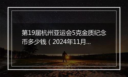 第19届杭州亚运会5克金质纪念币多少钱（2024年11月11日）