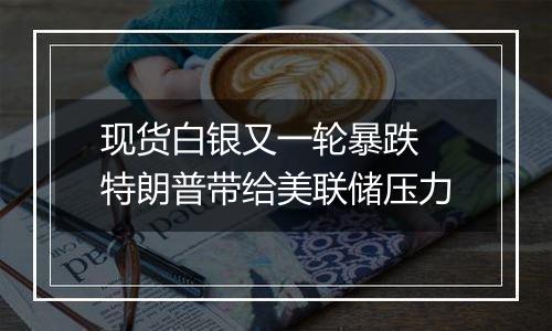 现货白银又一轮暴跌 特朗普带给美联储压力