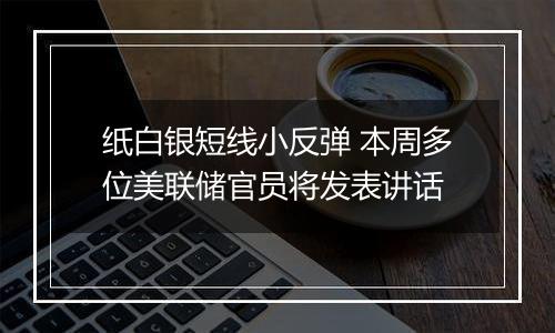 纸白银短线小反弹 本周多位美联储官员将发表讲话