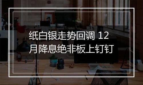 纸白银走势回调 12月降息绝非板上钉钉
