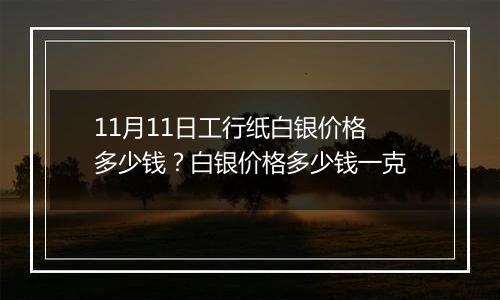 11月11日工行纸白银价格多少钱?白银价格多少钱一克