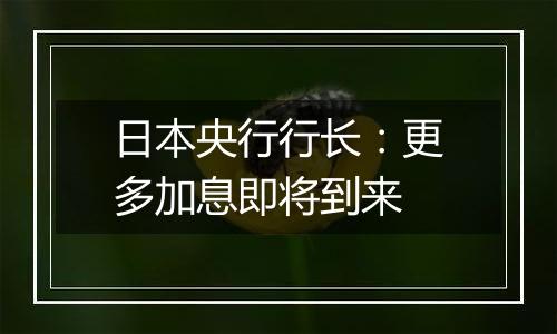 日本央行行长:更多加息即将到来