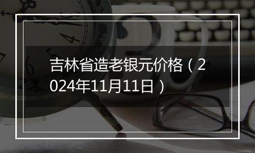 吉林省造老银元价格(2024年11月11日)