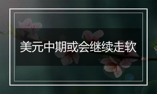 美元中期或会继续走软