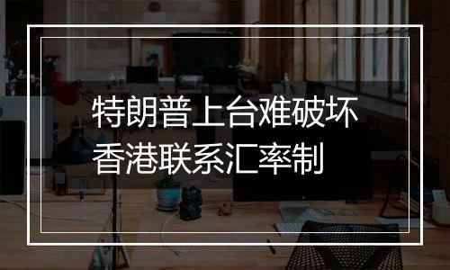 特朗普上台难破坏香港联系汇率制