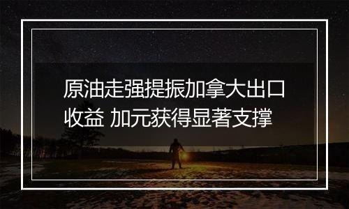 原油走强提振加拿大出口收益 加元获得显著支撑