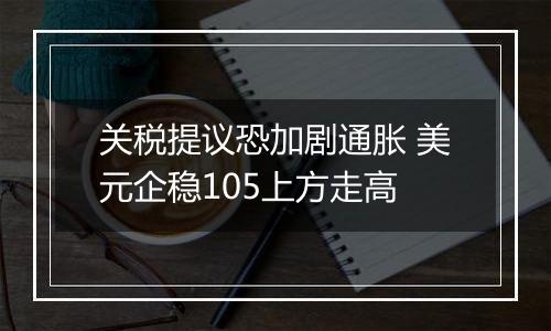 关税提议恐加剧通胀 美元企稳105上方走高