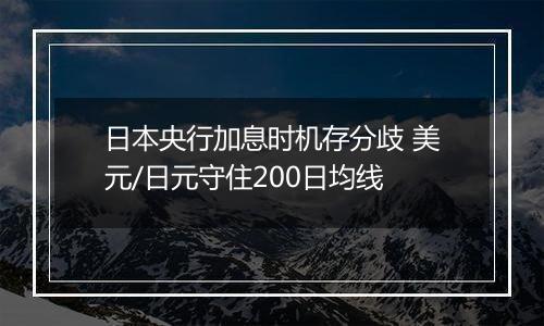 日本央行加息时机存分歧 美元/日元守住200日均线