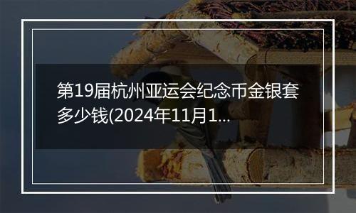 第19届杭州亚运会纪念币金银套多少钱(2024年11月11日)