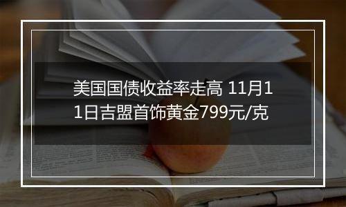 美国国债收益率走高 11月11日吉盟首饰黄金799元/克