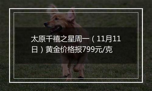 太原千禧之星周一(11月11日)黄金价格报799元/克