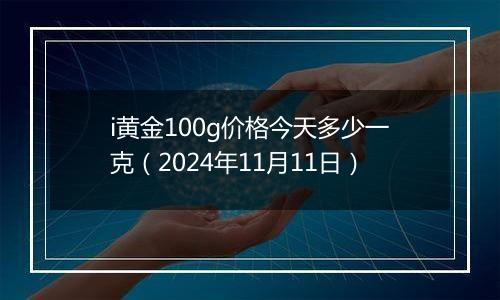 i黄金100g价格今天多少一克（2024年11月11日）