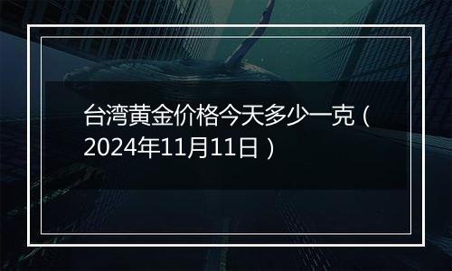 台湾黄金价格今天多少一克(2024年11月11日)