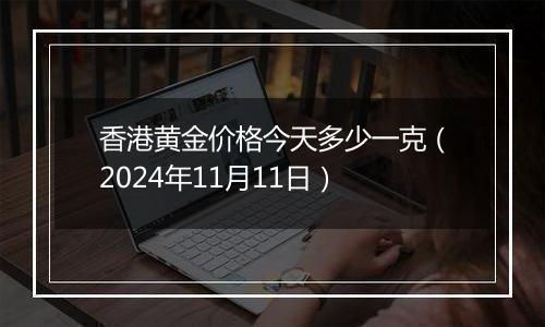 香港黄金价格今天多少一克(2024年11月11日)