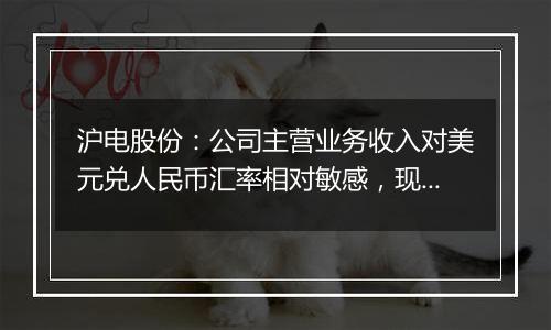 沪电股份:公司主营业务收入对美元兑人民币汇率相对敏感,现阶段美元升值对公司汇兑有正向影响