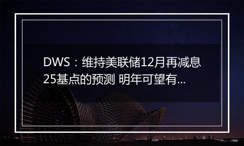 DWS:维持美联储12月再减息25基点的预测 明年可望有更多减息空间