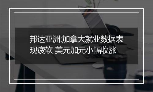 邦达亚洲:加拿大就业数据表现疲软 美元加元小幅收涨