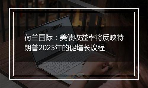 荷兰国际:美债收益率将反映特朗普2025年的促增长议程